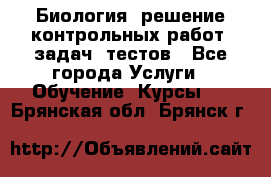 Биология: решение контрольных работ, задач, тестов - Все города Услуги » Обучение. Курсы   . Брянская обл.,Брянск г.